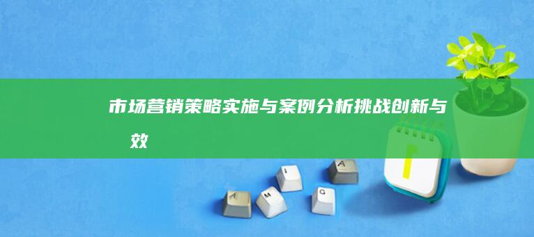 市场营销策略实施与案例分析：挑战、创新与成效