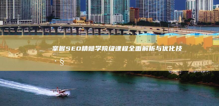 掌握SEO精髓：学院级课程全面解析与优化技巧