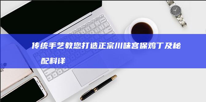 传统手艺教您打造正宗川味宫保鸡丁及秘制配料详解